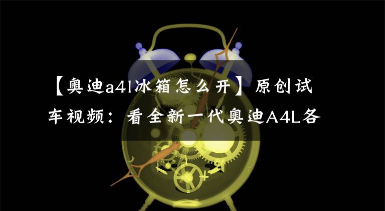【奥迪a4l冰箱怎么开】原创试车视频:看全新一代奥迪A4L各种“神”功能如何操作