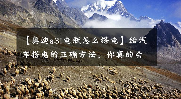 【奥迪a3l电瓶怎么搭电】给汽车搭电的正确方法,你真的会了吗?小心做错烧坏电瓶