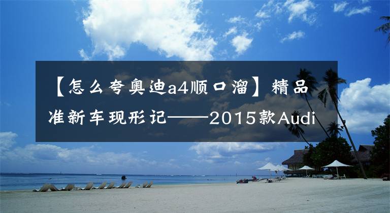 【怎么夸奥迪a4顺口溜】精品准新车现形记——2015款Audi A4L评测