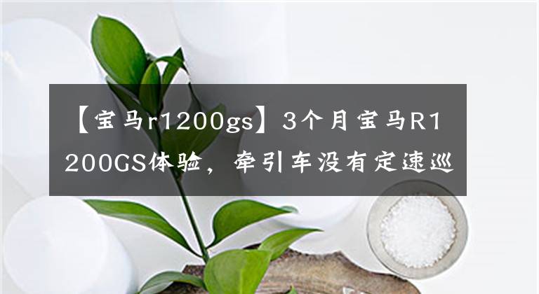 【宝马r1200gs】3个月宝马R1200GS体验,牵引车没有定速巡航,简直是反人类