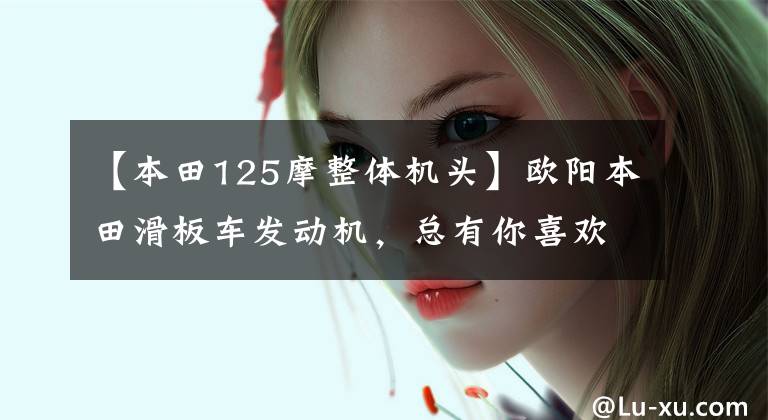 【本田125摩整体机头】欧阳本田滑板车发动机,总有你喜欢的对应车型。