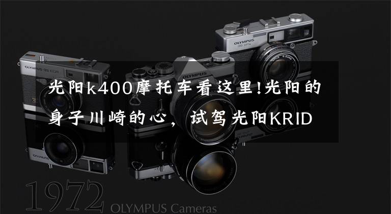 光阳k400摩托车看这里!光阳的身子川崎的心，试驾光阳KRIDER 400丨把玩