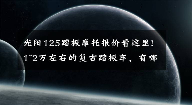 光阳125踏板摩托报价看这里!1~2万左右的复古踏板车,有哪些?就是想上下班骑