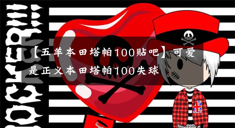【五羊本田塔帕100贴吧】可爱是正义本田塔帕100失球