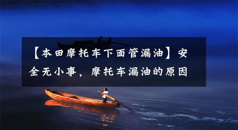 【本田摩托车下面管漏油】安全无小事,摩托车漏油的原因和预防