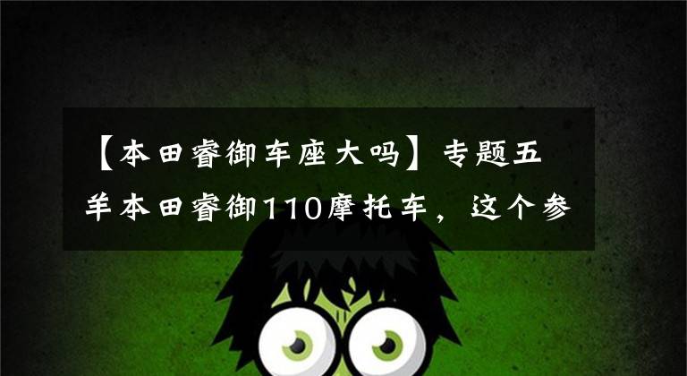 【本田睿御车座大吗】专题五羊本田睿御110摩托车，这个参数配置，价钱你来定！