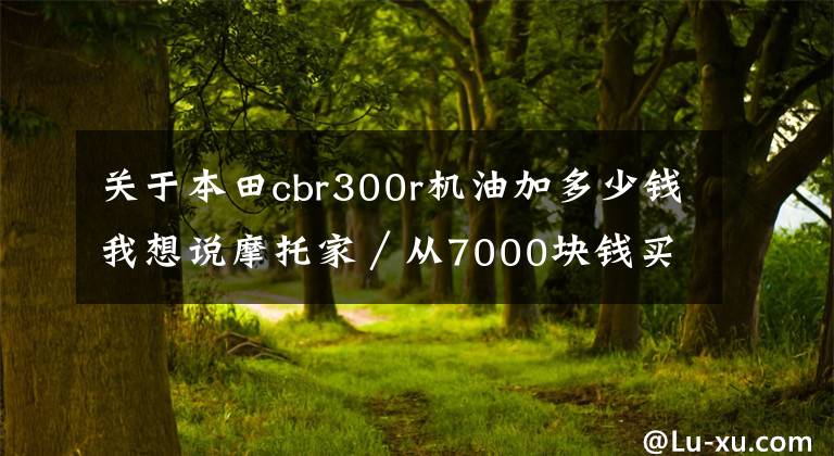 关于本田cbr300r机油加多少钱我想说摩托家/从7000块钱买到惨痛教训开说——机油那些事