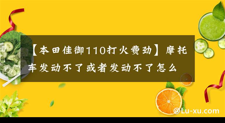 【本田佳御110打火费劲】摩托车发动不了或者发动不了怎么办?按照这个阶段检查,你也是师傅!