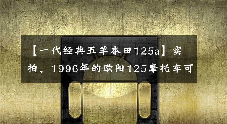 【一代经典五羊本田125a】实拍，1996年的欧阳125摩托车可以说是一代新车