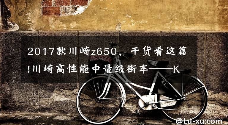 2017款川崎z650，干货看这篇!川崎高性能中量级街车——Kawasaki Z650