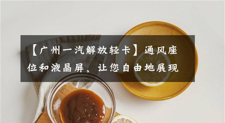 【广州一汽解放轻卡】通风座位和液晶屏，让您自由地展现高端合规性硬卡范式。