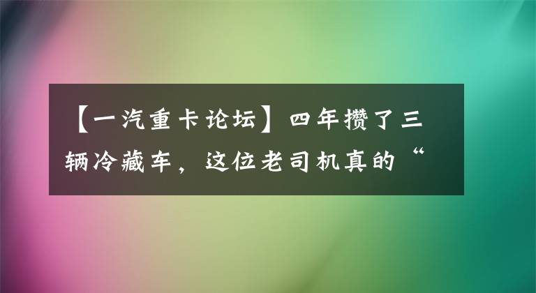 【一汽重卡论坛】四年攒了三辆冷藏车,这位老司机真的“会玩车”