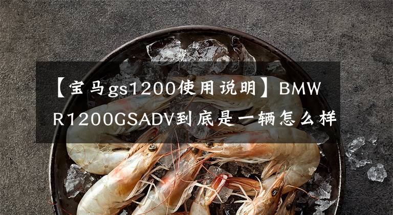 【宝马gs1200使用说明】BMW  R1200GSADV到底是一辆怎么样的车，我会通过三年骑行的经验告诉你。