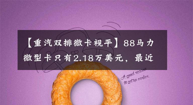【重汽双排微卡视平】88马力微型卡只有2.18万美元,最近这些小卡车又便宜了