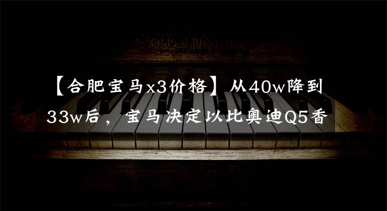 【合肥宝马x3价格】从40w降到33w后,宝马决定以比奥迪Q5香更高的价格更换。