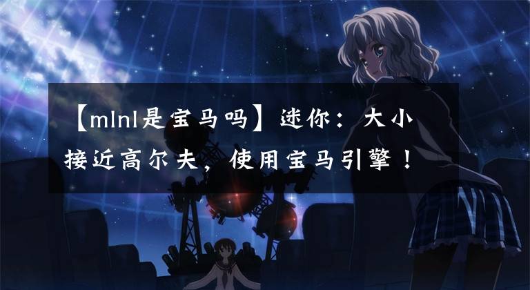 【mlnl是宝马吗】迷你：大小接近高尔夫，使用宝马引擎！还是四驱？