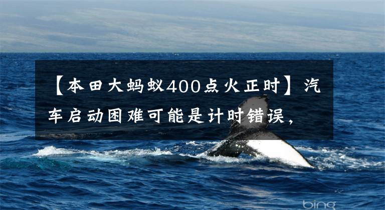 【本田大蚂蚁400点火正时】汽车启动困难可能是计时错误,平时是什么原因导致计时错误?