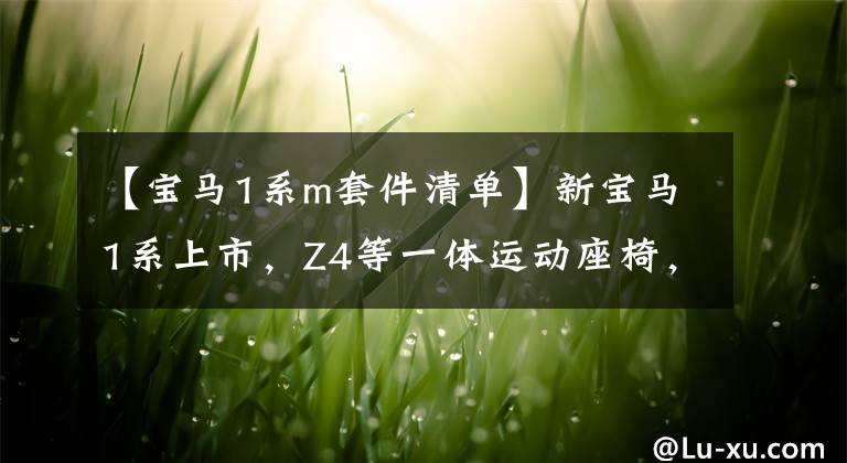 【宝马1系m套件清单】新宝马1系上市,Z4等一体运动座椅,首发详细准车主射手。