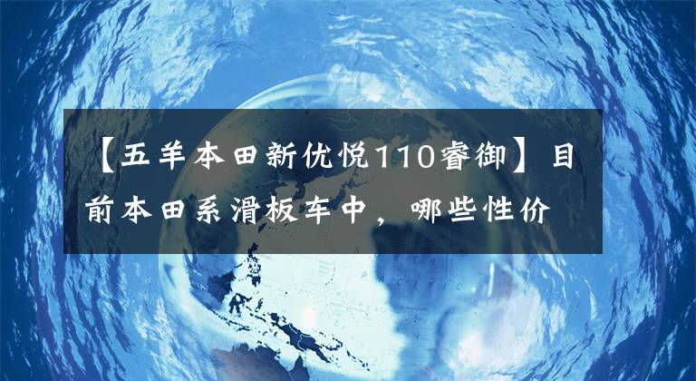 【五羊本田新优悦110睿御】目前本田系滑板车中,哪些性价比比较高?在同类车型中比较占优势