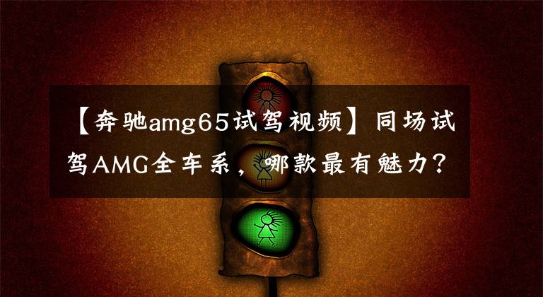 【奔驰amg65试驾视频】同场试驾AMG全车系,哪款最有魅力?