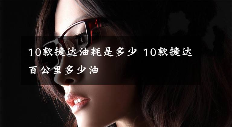 10款捷达油耗是多少 10款捷达百公里多少油