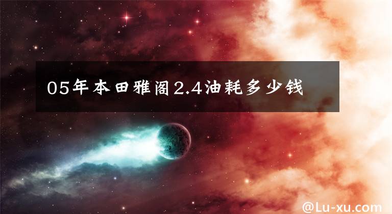 05年本田雅阁2.4油耗多少钱
