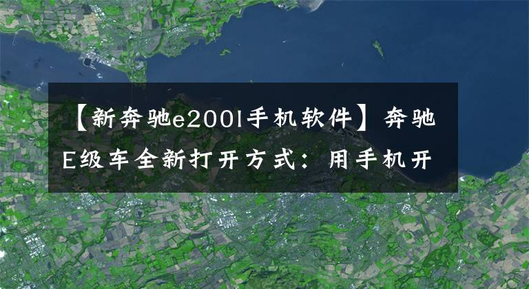【新奔驰e200l手机软件】奔驰E级车全新打开方式：用手机开奔驰！