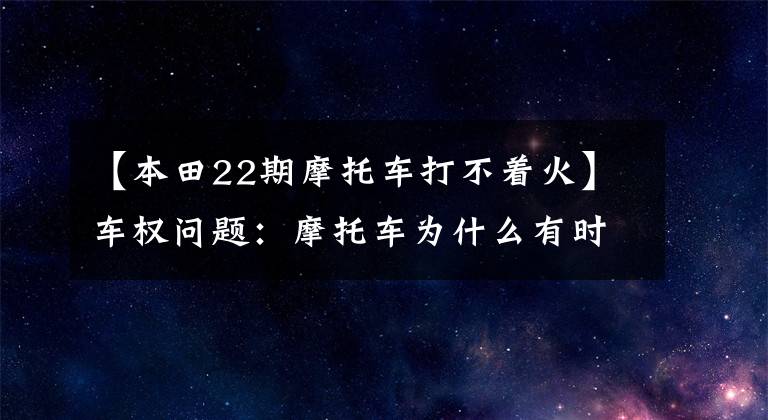 【本田22期摩托车打不着火】车权问题:摩托车为什么有时不能点火?老司机会给你答案的。