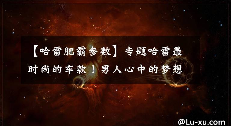 【哈雷肥霸参数】专题哈雷最时尚的车款!男人心中的梦想座驾