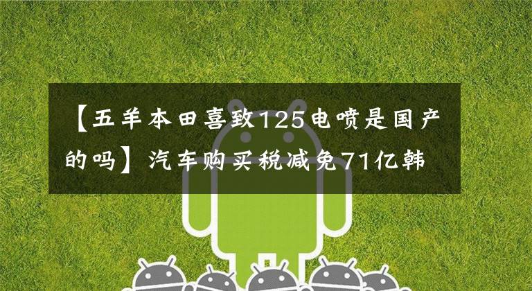 【五羊本田喜致125电喷是国产的吗】汽车购买税减免71亿韩元百多万车主优惠