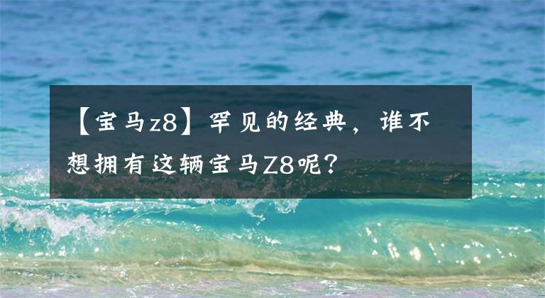 【宝马z8】罕见的经典,谁不想拥有这辆宝马Z8呢?