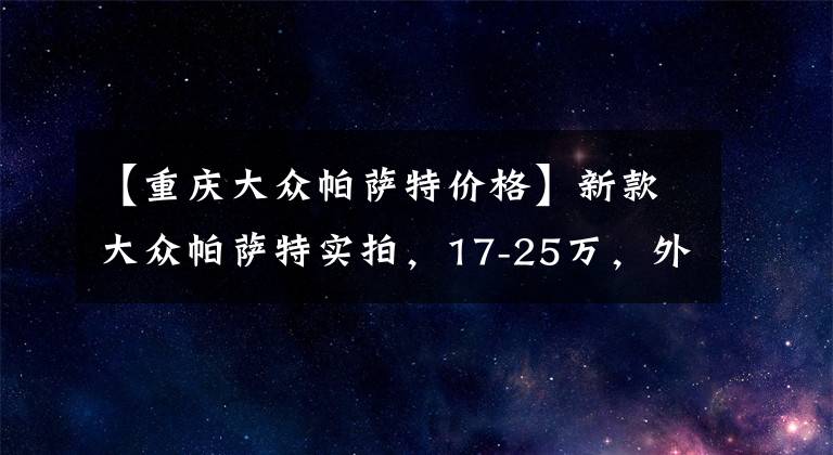 【重庆大众帕萨特价格】新款大众帕萨特实拍,17-25万,外观变化明显,星空矩阵中网帅气