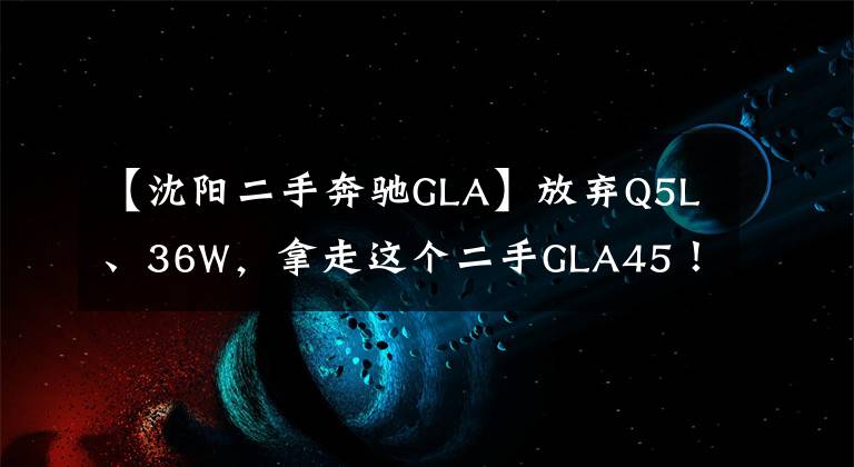 【沈阳二手奔驰GLA】放弃Q5L、36W，拿走这个二手GLA45！内行人：选得好