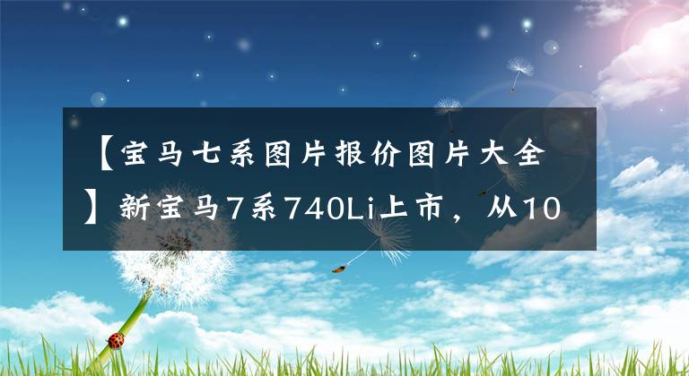 【宝马七系图片报价图片大全】新宝马7系740Li上市,从105.5万韩元开始,旧的变得更加香。