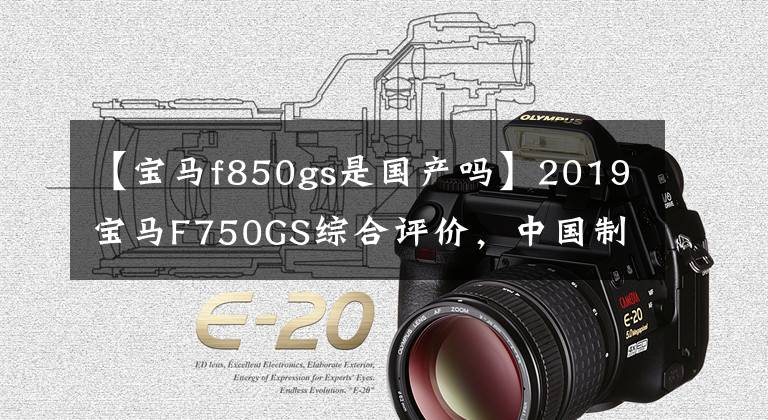 【宝马f850gs是国产吗】2019宝马F750GS综合评价,中国制造发动机。