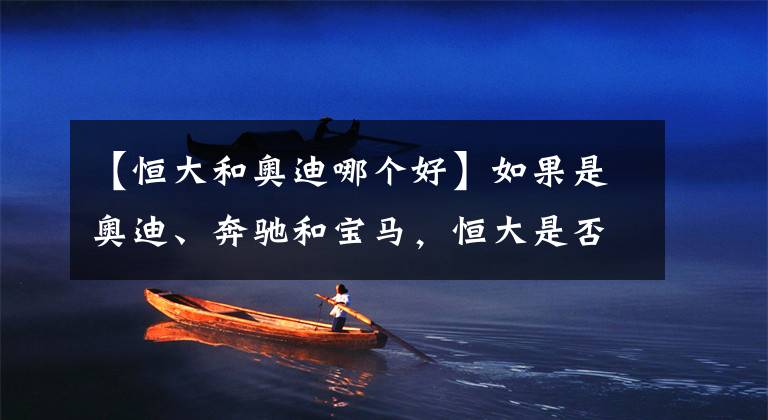 【恒大和奥迪哪个好】如果是奥迪、奔驰和宝马，恒大是否会在行动之前三思一下呢？