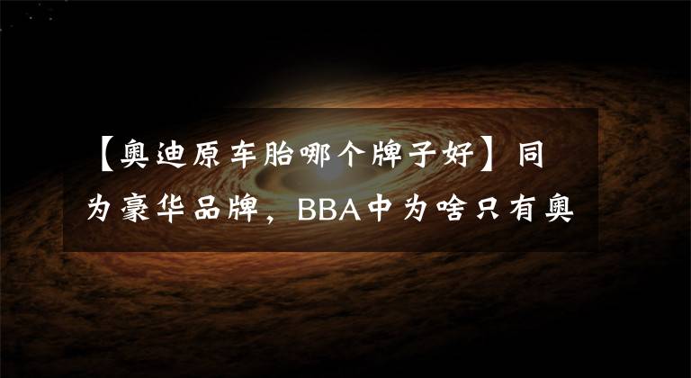 【奥迪原车胎哪个牌子好】同为豪华品牌,BBA中为啥只有奥迪不用防爆胎?