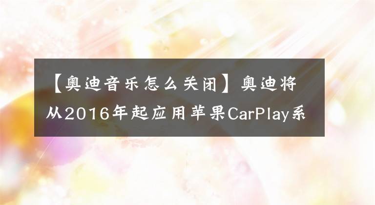 【奥迪音乐怎么关闭】奥迪将从2016年起应用苹果CarPlay系统