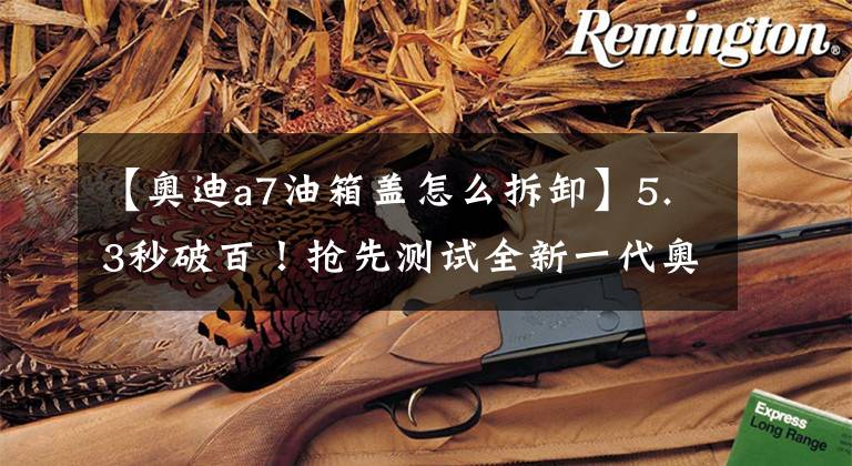 【奥迪a7油箱盖怎么拆卸】5.3秒破百！抢先测试全新一代奥迪A7 Sportback