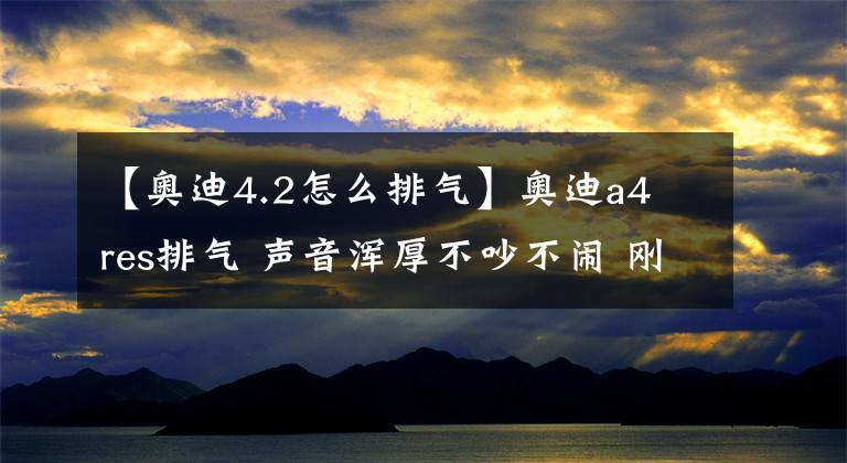 【奥迪4.2怎么排气】奥迪a4 res排气 声音浑厚不吵不闹 刚刚好