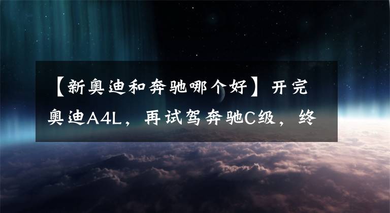 【新奥迪和奔驰哪个好】开完奥迪A4L,再试驾奔驰C级,终于发现奥迪和奔驰的差距