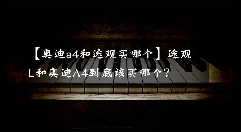 【奥迪a4和途观买哪个】途观L和奥迪A4到底该买哪个？
