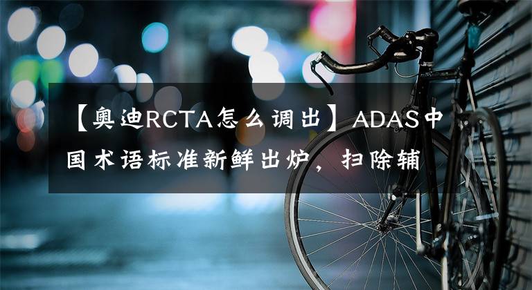 【奥迪RCTA怎么调出】ADAS中国术语标准新鲜出炉，扫除辅助驾驶、自动驾驶争议