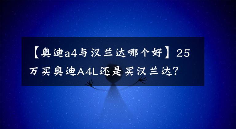 【奥迪a4与汉兰达哪个好】25万买奥迪A4L还是买汉兰达？
