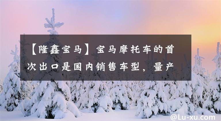 【隆鑫宝马】宝马摩托车的首次出口是国内销售车型，量产了融信大公的C400X。