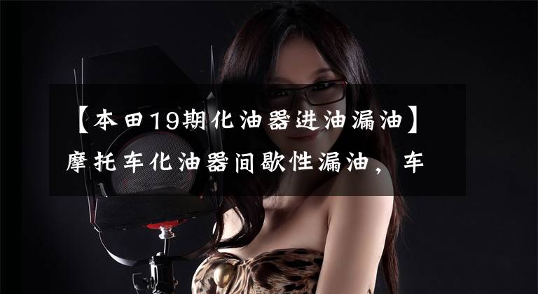 【本田19期化油器进油漏油】摩托车化油器间歇性漏油,车主坚持感情,故障结局难以预测。