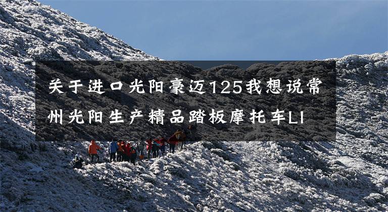 关于进口光阳豪迈125我想说常州光阳生产精品踏板摩托车LIKE 150动力充沛，骑行得心应手