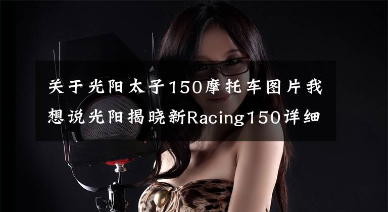 关于光阳太子150摩托车图片我想说光阳揭晓新Racing150详细参数，颜值和配置更高，那么价格呢？