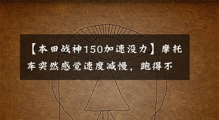 【本田战神150加速没力】摩托车突然感觉速度减慢，跑得不快，请赶快调查一下这个部位