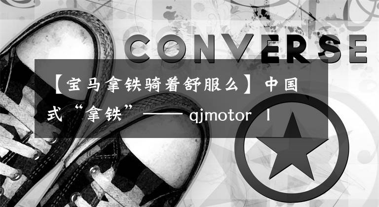 【宝马拿铁骑着舒服么】中国式“拿铁”—— qjmotor  I  550体育复古街详细说明